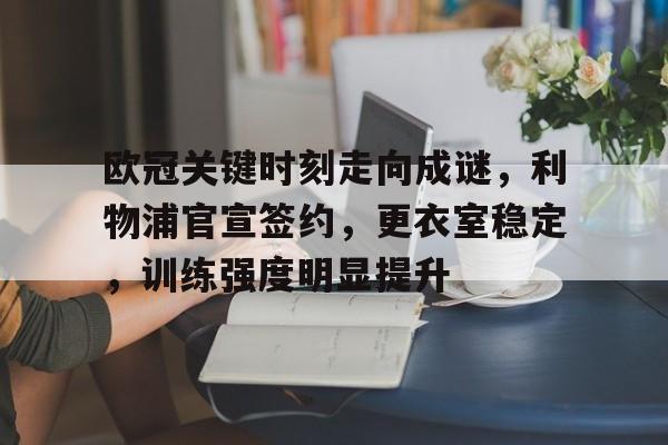 开云体育入口-欧冠关键时刻走向成谜，利物浦官宣签约，更衣室稳定，训练强度明显提升的简单介绍