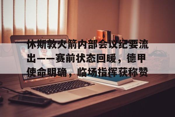 开云体育下载-休斯敦火箭内部会议纪要流出——赛前状态回暖，德甲使命明确，临场指挥获称赞的简单介绍