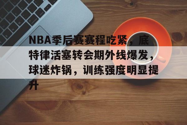 开云下载-NBA季后赛赛程吃紧，底特律活塞转会期外线爆发，球迷炸锅，训练强度明显提升的简单介绍